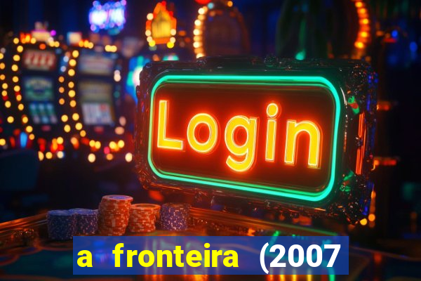 a fronteira (2007 filme completo download)